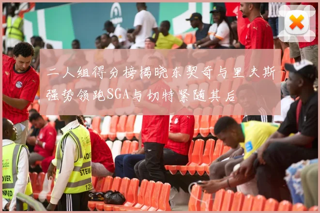 二人组得分榜揭晓东契奇与里夫斯强势领跑SGA与切特紧随其后