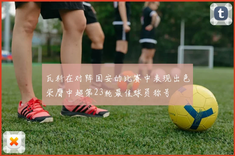 瓦科在对阵国安的比赛中表现出色荣膺中超第23轮最佳球员称号