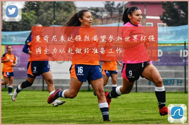 曼奇尼表达强烈渴望参加世界杯强调全力以赴做好准备工作