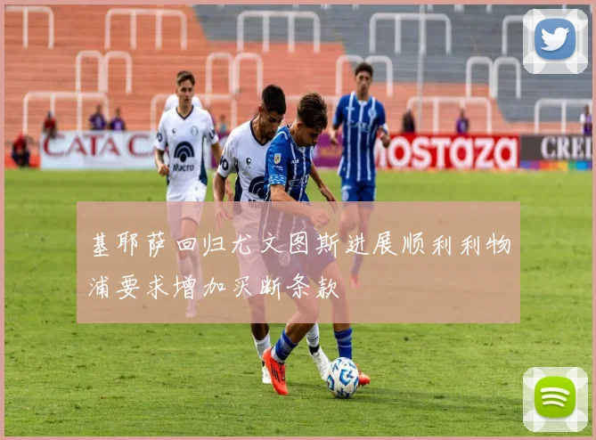 基耶萨回归尤文图斯进展顺利利物浦要求增加买断条款