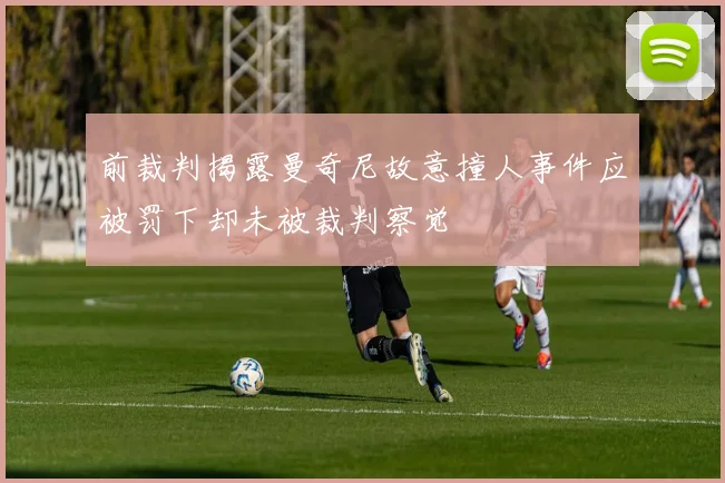 前裁判揭露曼奇尼故意撞人事件应被罚下却未被裁判察觉