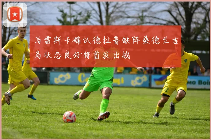 马雷斯卡确认德拉普缺阵桑德兰吉乌状态良好将首发出战