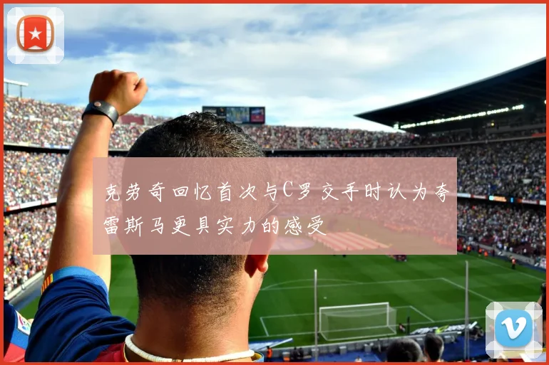 克劳奇回忆首次与C罗交手时认为夸雷斯马更具实力的感受