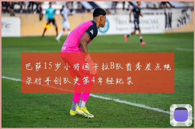 巴萨15岁小将通卡拉B队首秀差点绝杀对手创队史第4年轻纪录