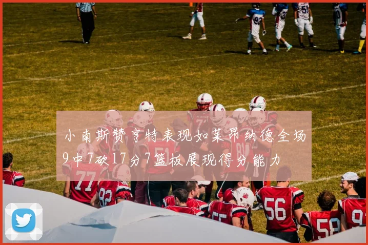小南斯赞亨特表现如莱昂纳德全场9中7砍17分7篮板展现得分能力