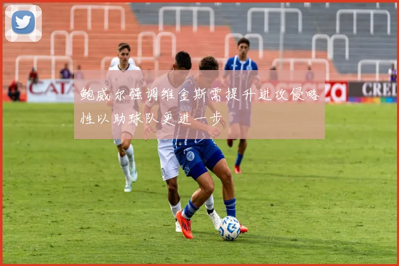 鲍威尔强调维金斯需提升进攻侵略性以助球队更进一步