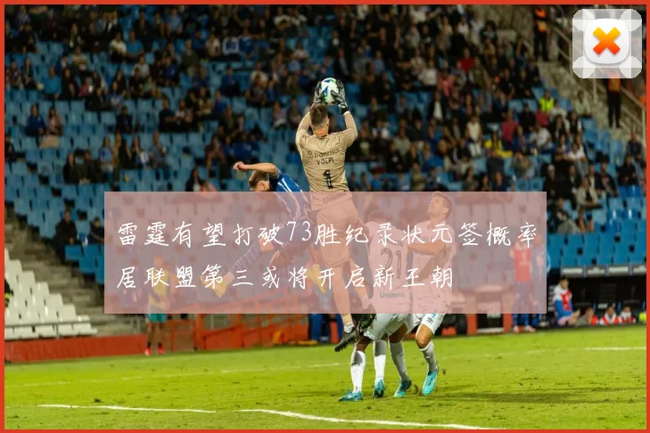 雷霆有望打破73胜纪录状元签概率居联盟第三或将开启新王朝