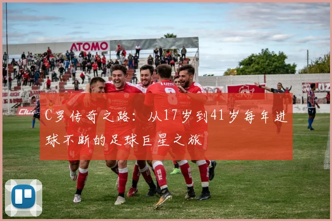 C罗传奇之路：从17岁到41岁每年进球不断的足球巨星之旅