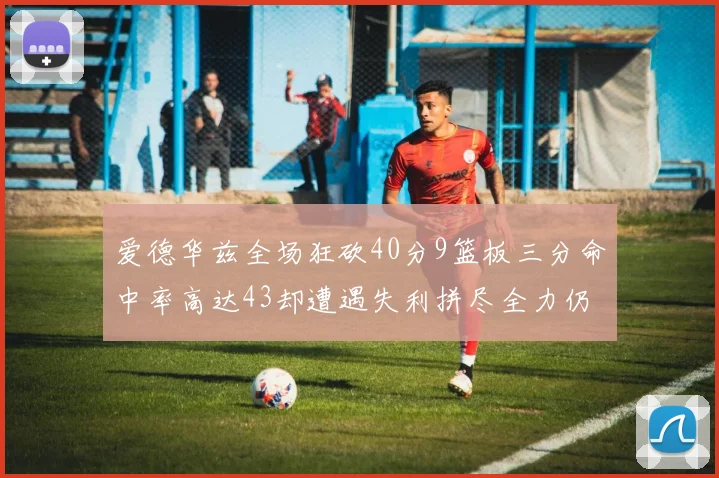 爱德华兹全场狂砍40分9篮板三分命中率高达43却遭遇失利拼尽全力仍难救主