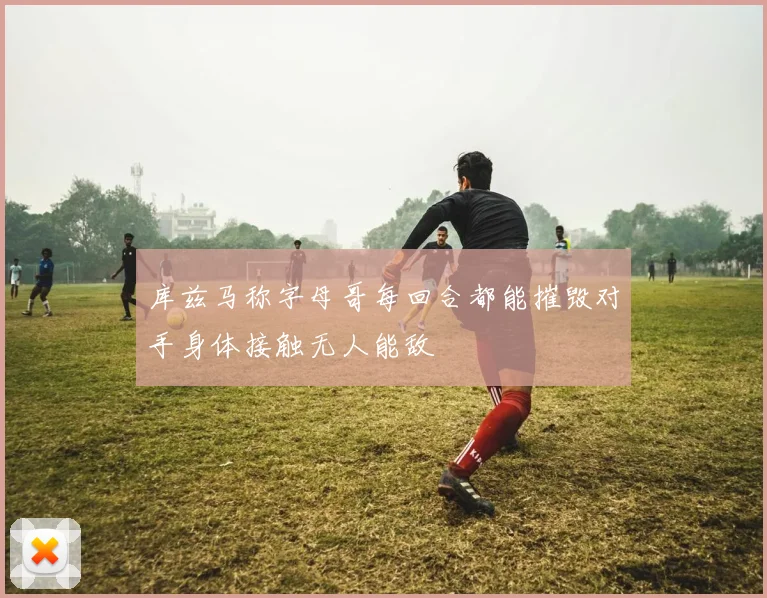 库兹马称字母哥每回合都能摧毁对手身体接触无人能敌