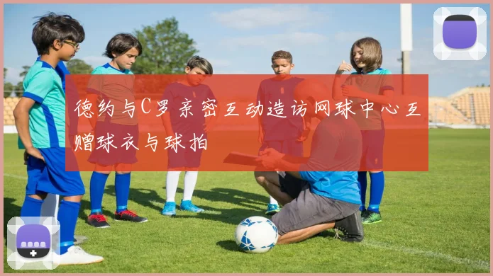 德约与C罗亲密互动造访网球中心互赠球衣与球拍