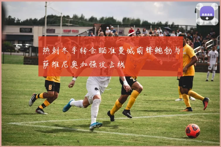 热刺冬季转会瞄准曼城前锋鲍勃与萨维尼奥加强攻击线