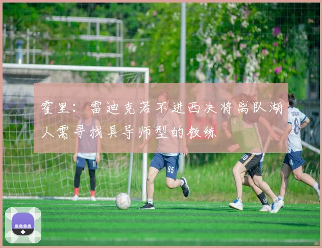 霍里：雷迪克若不进西决将离队湖人需寻找具导师型的教练