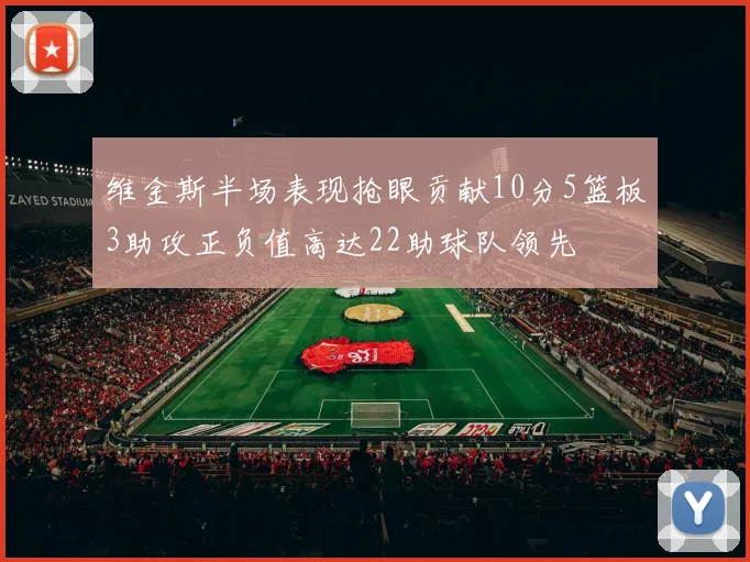 维金斯半场表现抢眼贡献10分5篮板3助攻正负值高达22助球队领先