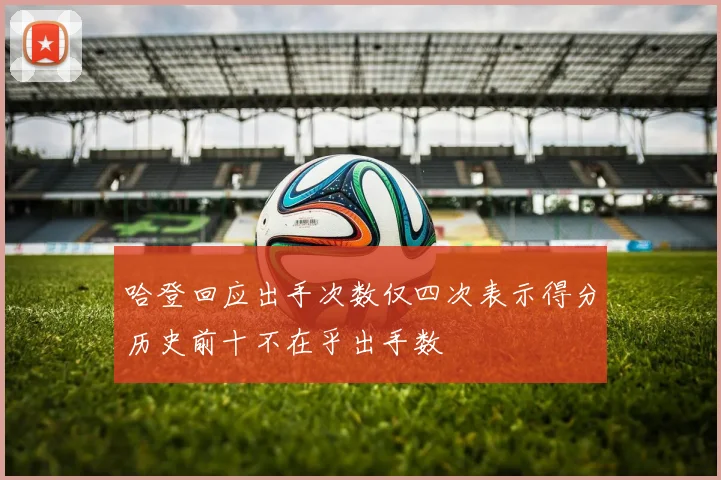 哈登回应出手次数仅四次表示得分历史前十不在乎出手数