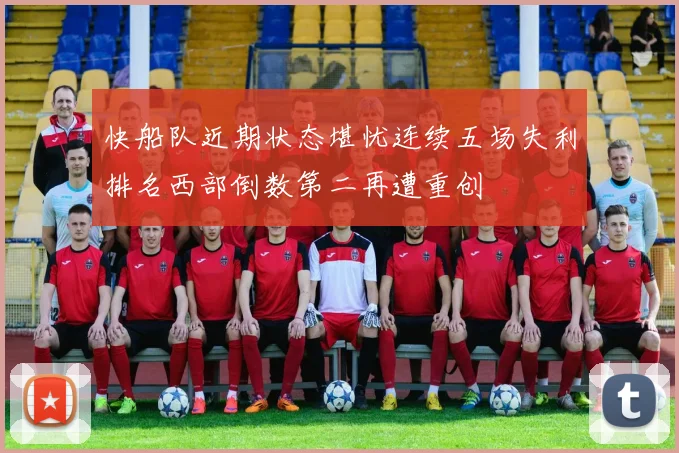 快船队近期状态堪忧连续五场失利排名西部倒数第二再遭重创