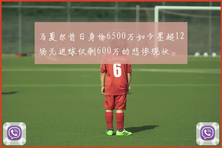 马夏尔昔日身价6500万如今墨超12场无进球仅剩600万的悲惨现状
