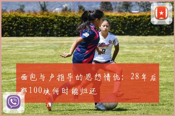 面包与卢指导的恩怨情仇：28年后那100块何时能归还