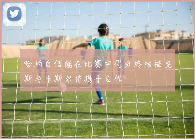 哈珀自信能在比赛中得分终结福克斯与卡斯尔将携手合作