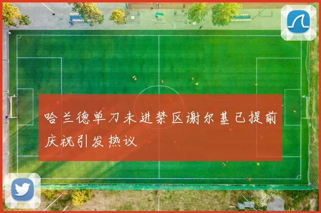 哈兰德单刀未进禁区谢尔基已提前庆祝引发热议
