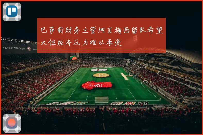 巴萨前财务主管坦言梅西留队希望大但经济压力难以承受