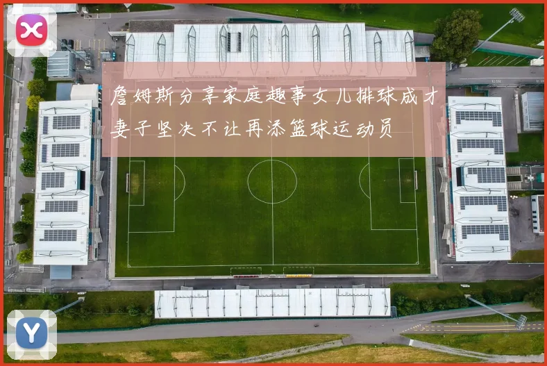 詹姆斯分享家庭趣事女儿排球成才妻子坚决不让再添篮球运动员