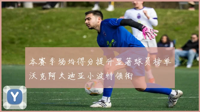 本赛季场均得分提升显著球员榜单沃克阿夫迪亚小波特领衔