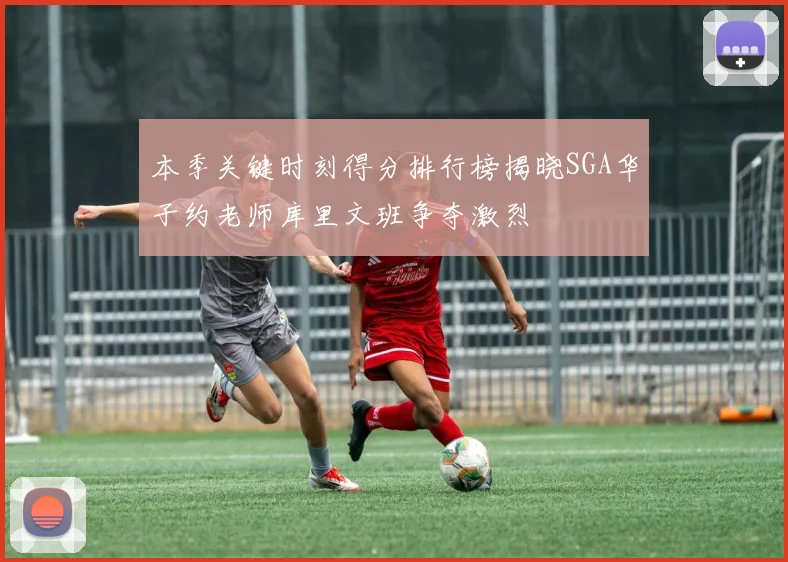 本季关键时刻得分排行榜揭晓SGA华子约老师库里文班争夺激烈