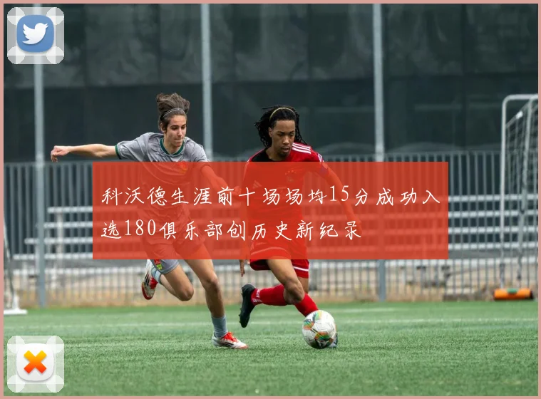 科沃德生涯前十场场均15分成功入选180俱乐部创历史新纪录