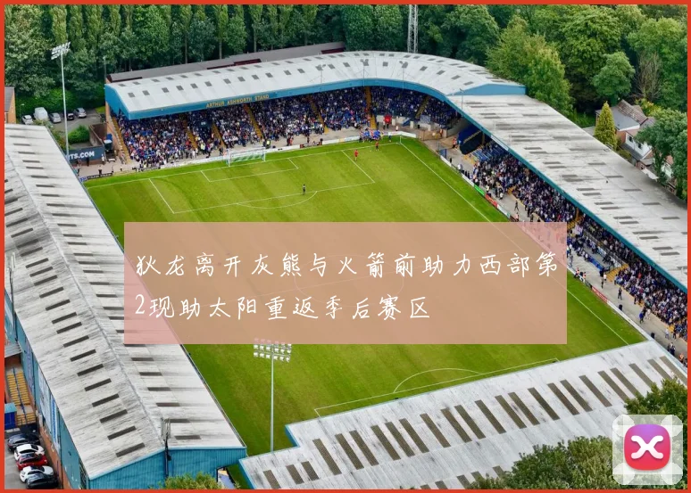 狄龙离开灰熊与火箭前助力西部第2现助太阳重返季后赛区